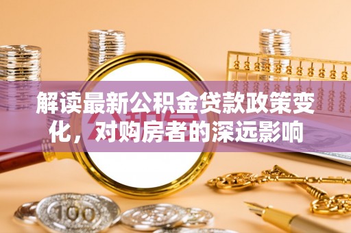 冬山解读最新公积金贷款政策变化，对购房者的深远影响