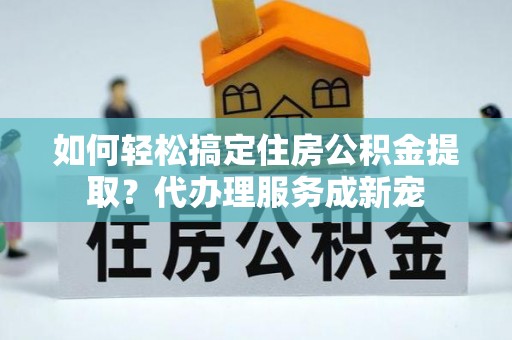 冬山如何轻松搞定住房公积金提取？代办理服务成新宠