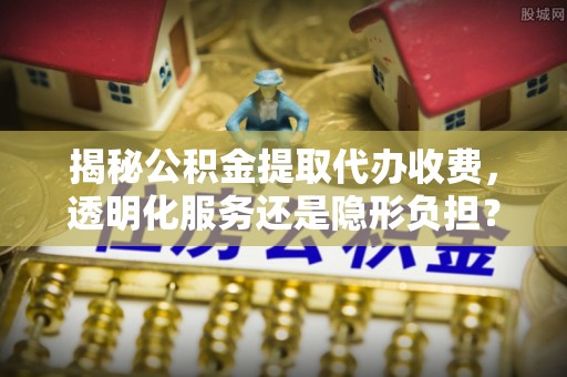 冬山揭秘公积金提取代办收费，透明化服务还是隐形负担？