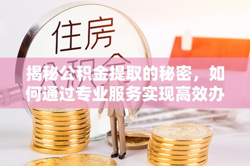 冬山揭秘公积金提取的秘密，如何通过专业服务实现高效办理？