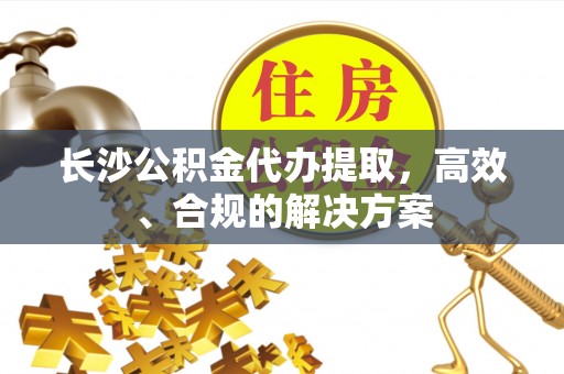 冬山长沙公积金代办提取，高效、合规的解决方案