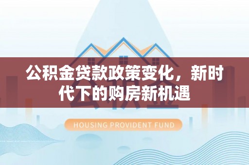 冬山公积金贷款政策变化，新时代下的购房新机遇
