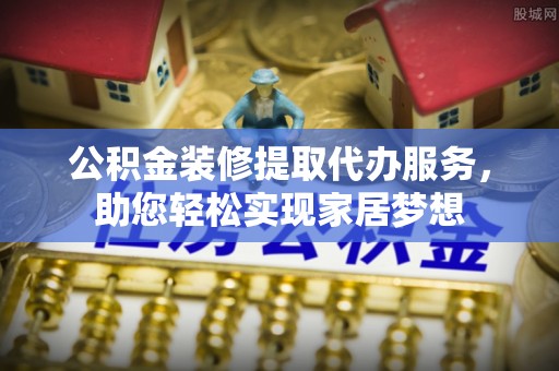 冬山公积金装修提取代办服务，助您轻松实现家居梦想