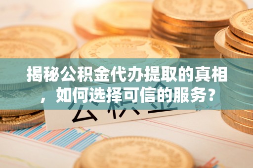 冬山揭秘公积金代办提取的真相，如何选择可信的服务？