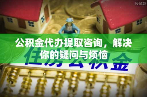 冬山公积金代办提取咨询，解决你的疑问与烦恼