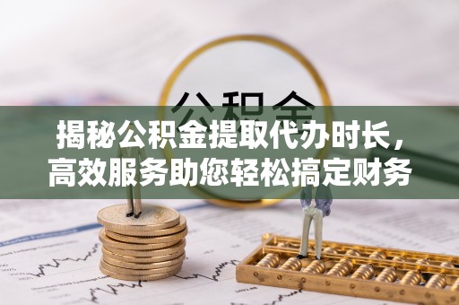 冬山揭秘公积金提取代办时长，高效服务助您轻松搞定财务规划