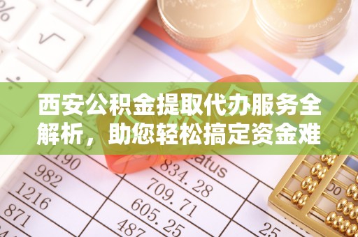 冬山西安公积金提取代办服务全解析，助您轻松搞定资金难题