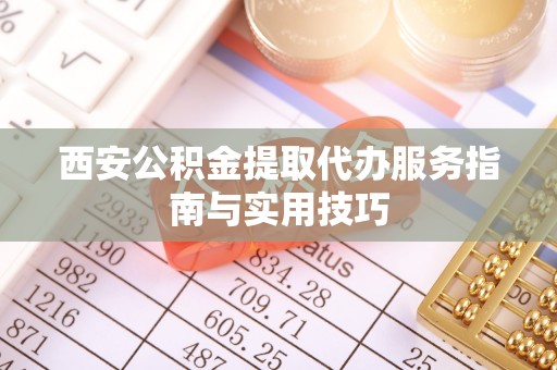 冬山西安公积金提取代办服务指南与实用技巧