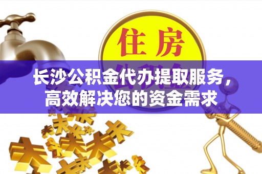 冬山长沙公积金代办提取服务，高效解决您的资金需求
