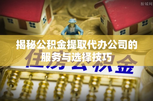 冬山揭秘公积金提取代办公司的服务与选择技巧