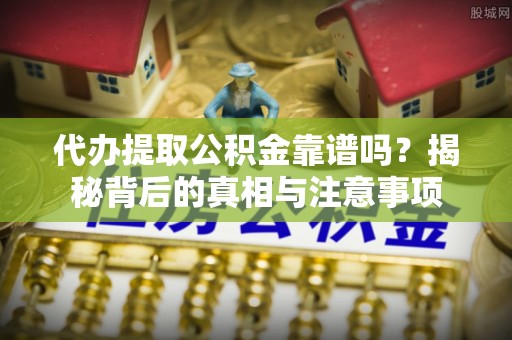 冬山代办提取公积金靠谱吗？揭秘背后的真相与注意事项