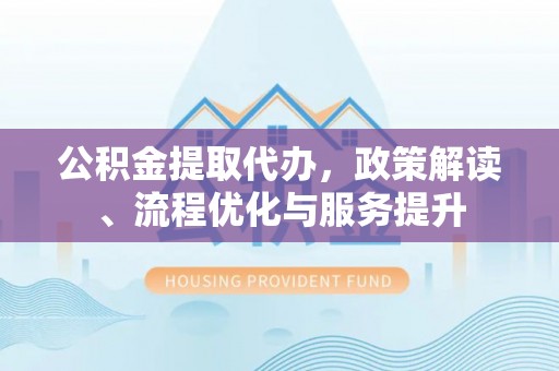 冬山公积金提取代办，政策解读、流程优化与服务提升