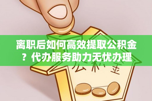 冬山离职后如何高效提取公积金？代办服务助力无忧办理