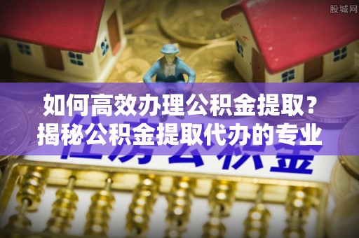 冬山如何高效办理公积金提取？揭秘公积金提取代办的专业服务