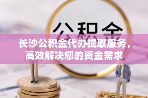 冬山长沙公积金代办提取服务，高效解决您的资金需求