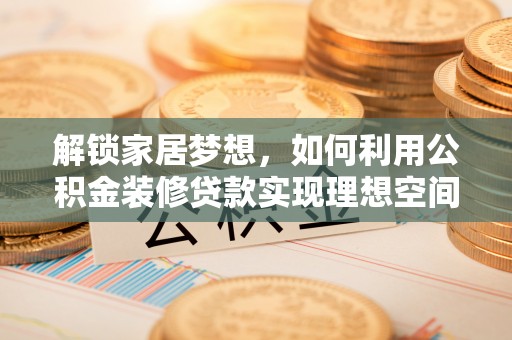 冬山解锁家居梦想，如何利用公积金装修贷款实现理想空间