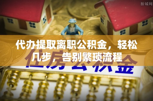 冬山代办提取离职公积金，轻松几步，告别繁琐流程