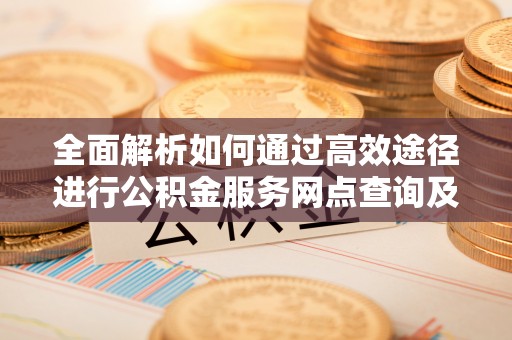 冬山全面解析如何通过高效途径进行公积金服务网点查询及办理相关业务