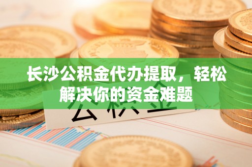 冬山长沙公积金代办提取，轻松解决你的资金难题