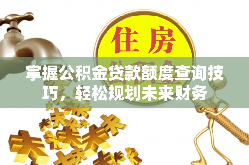 冬山掌握公积金贷款额度查询技巧，轻松规划未来财务