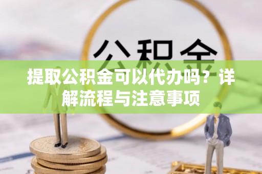 冬山提取公积金可以代办吗？详解流程与注意事项