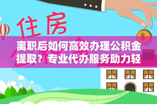 冬山离职后如何高效办理公积金提取？专业代办服务助力轻松解决
