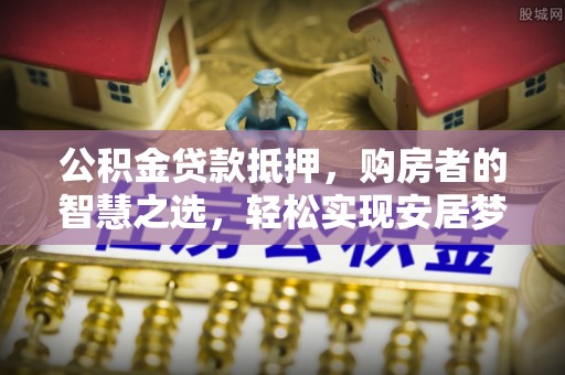 冬山公积金贷款抵押，购房者的智慧之选，轻松实现安居梦想