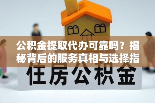 冬山公积金提取代办可靠吗？揭秘背后的服务真相与选择指南