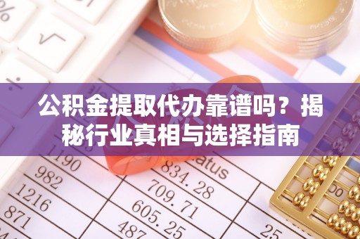 冬山公积金提取代办靠谱吗？揭秘行业真相与选择指南