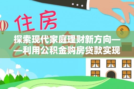 冬山探索现代家庭理财新方向——利用公积金购房贷款实现安居梦想