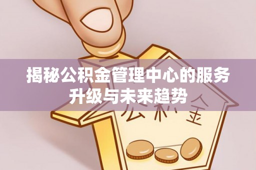 冬山揭秘公积金管理中心的服务升级与未来趋势