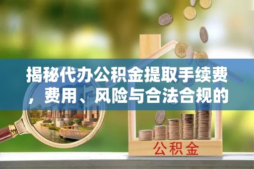 冬山揭秘代办公积金提取手续费，费用、风险与合法合规的全解析