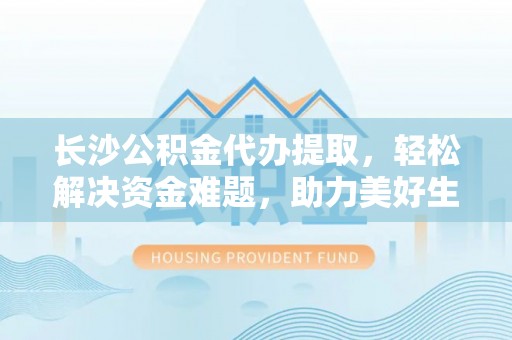 冬山长沙公积金代办提取，轻松解决资金难题，助力美好生活