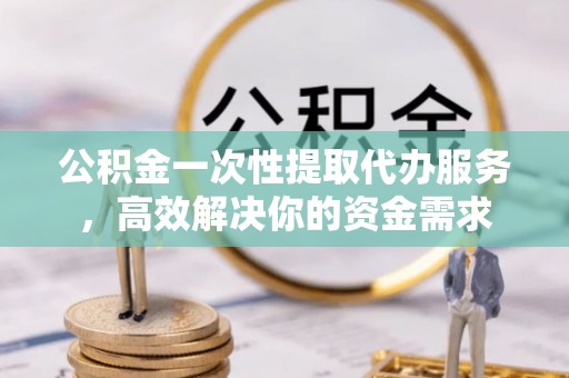 冬山公积金一次性提取代办服务，高效解决你的资金需求