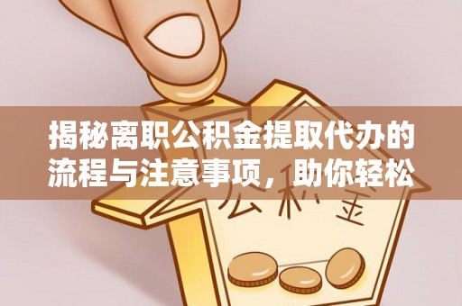 冬山揭秘离职公积金提取代办的流程与注意事项，助你轻松拿回属于自己的钱