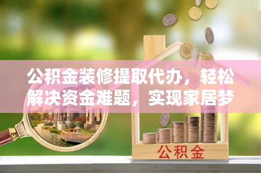 冬山公积金装修提取代办，轻松解决资金难题，实现家居梦想