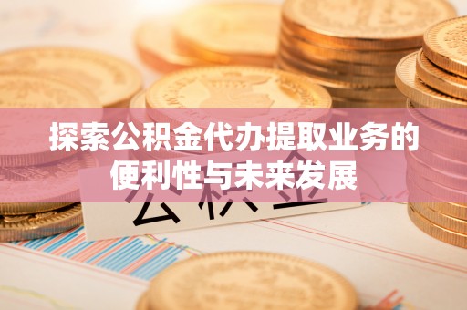 冬山探索公积金代办提取业务的便利性与未来发展