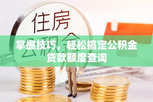 冬山掌握技巧，轻松搞定公积金贷款额度查询