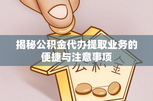 冬山揭秘公积金代办提取业务的便捷与注意事项