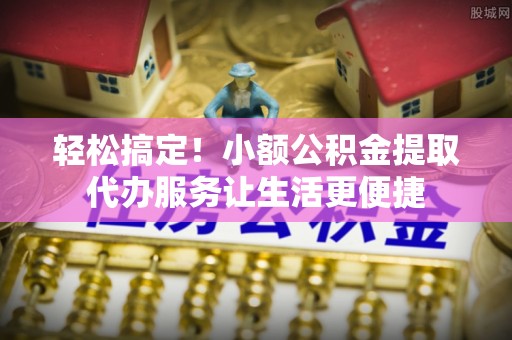 冬山轻松搞定！小额公积金提取代办服务让生活更便捷
