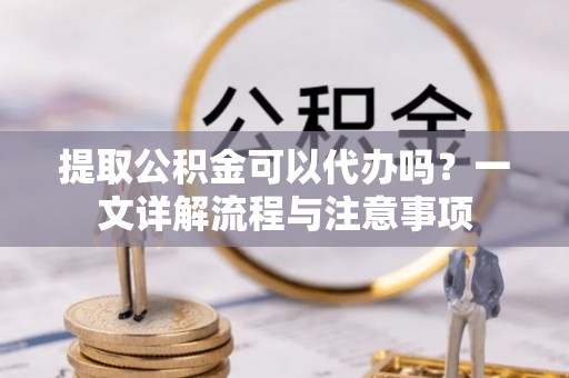 冬山提取公积金可以代办吗？一文详解流程与注意事项