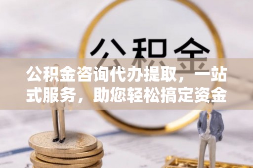 冬山公积金咨询代办提取，一站式服务，助您轻松搞定资金问题
