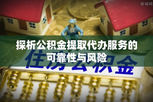 冬山探析公积金提取代办服务的可靠性与风险