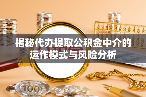 冬山揭秘代办提取公积金中介的运作模式与风险分析