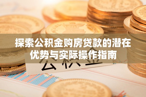 冬山探索公积金购房贷款的潜在优势与实际操作指南