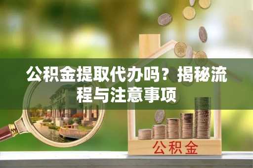 冬山公积金提取代办吗？揭秘流程与注意事项