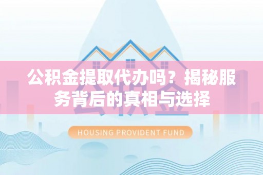 冬山公积金提取代办吗？揭秘服务背后的真相与选择
