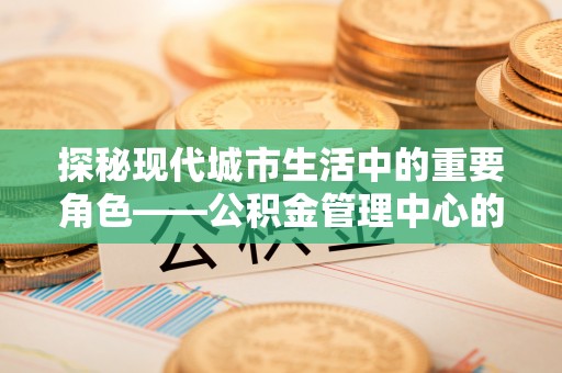 冬山探秘现代城市生活中的重要角色——公积金管理中心的服务与影响