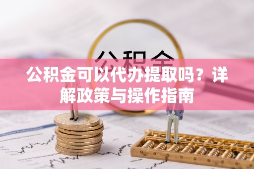 冬山公积金可以代办提取吗？详解政策与操作指南