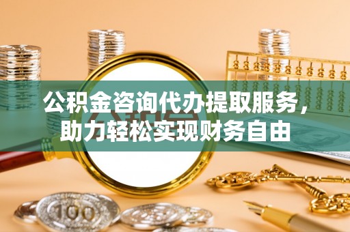 冬山公积金咨询代办提取服务，助力轻松实现财务自由